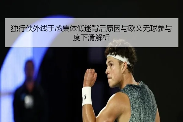 独行侠外线手感集体低迷背后原因与欧文无球参与度下滑解析